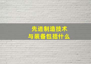 先进制造技术与装备包括什么