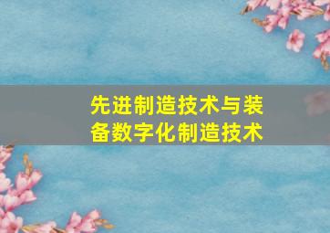 先进制造技术与装备数字化制造技术