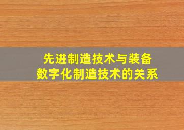 先进制造技术与装备数字化制造技术的关系