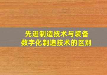 先进制造技术与装备数字化制造技术的区别