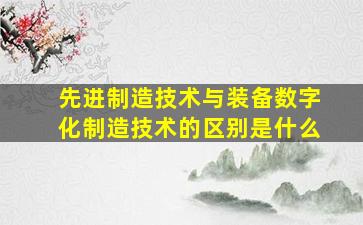 先进制造技术与装备数字化制造技术的区别是什么