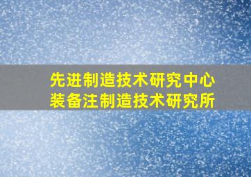 先进制造技术研究中心装备注制造技术研究所