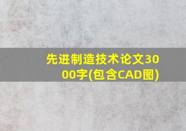 先进制造技术论文3000字(包含CAD图)