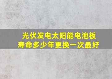 光伏发电太阳能电池板寿命多少年更换一次最好