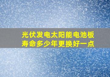 光伏发电太阳能电池板寿命多少年更换好一点