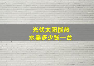 光伏太阳能热水器多少钱一台