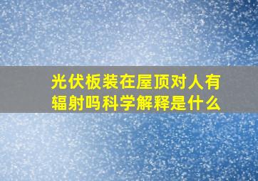 光伏板装在屋顶对人有辐射吗科学解释是什么