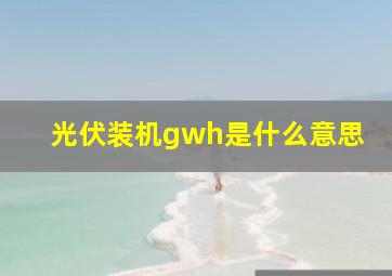 光伏装机gwh是什么意思