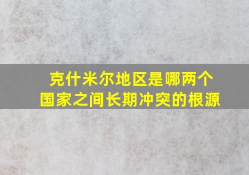 克什米尔地区是哪两个国家之间长期冲突的根源