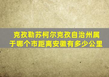 克孜勒苏柯尔克孜自治州属于哪个市距离安徽有多少公里