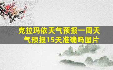 克拉玛依天气预报一周天气预报15天准确吗图片