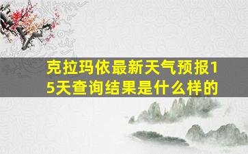 克拉玛依最新天气预报15天查询结果是什么样的