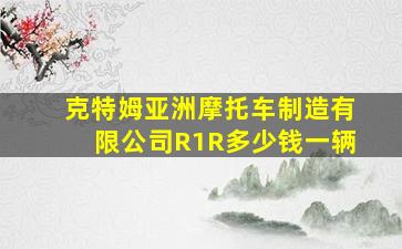 克特姆亚洲摩托车制造有限公司R1R多少钱一辆