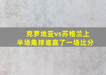 克罗地亚vs苏格兰上半场角球谁赢了一场比分