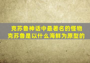 克苏鲁神话中最著名的怪物克苏鲁是以什么海鲜为原型的