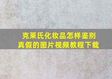 克莱氏化妆品怎样鉴别真假的图片视频教程下载