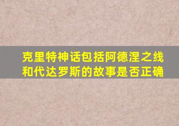 克里特神话包括阿德涅之线和代达罗斯的故事是否正确