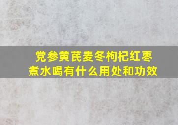 党参黄芪麦冬枸杞红枣煮水喝有什么用处和功效