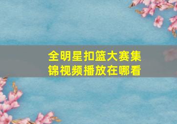 全明星扣篮大赛集锦视频播放在哪看