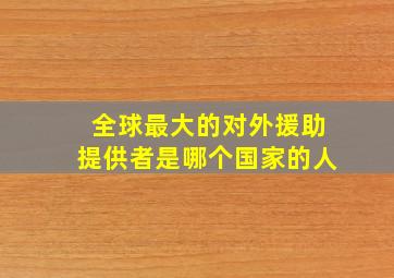 全球最大的对外援助提供者是哪个国家的人