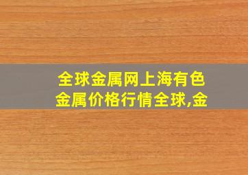 全球金属网上海有色金属价格行情全球,金