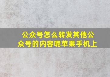 公众号怎么转发其他公众号的内容呢苹果手机上