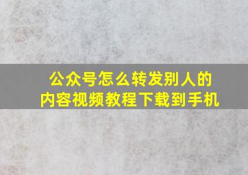 公众号怎么转发别人的内容视频教程下载到手机