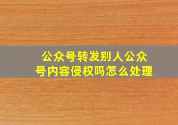 公众号转发别人公众号内容侵权吗怎么处理