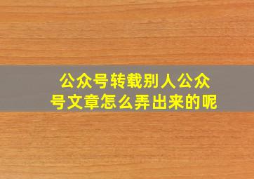 公众号转载别人公众号文章怎么弄出来的呢