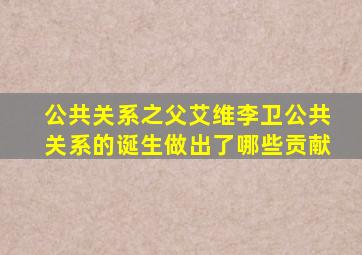 公共关系之父艾维李卫公共关系的诞生做出了哪些贡献