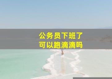 公务员下班了可以跑滴滴吗