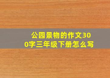 公园景物的作文300字三年级下册怎么写