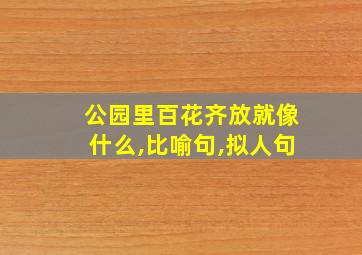 公园里百花齐放就像什么,比喻句,拟人句