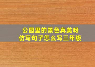 公园里的景色真美呀仿写句子怎么写三年级