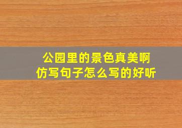 公园里的景色真美啊仿写句子怎么写的好听