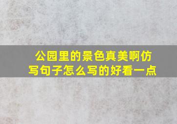 公园里的景色真美啊仿写句子怎么写的好看一点