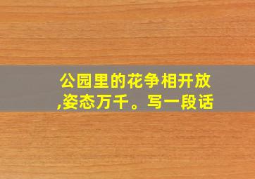 公园里的花争相开放,姿态万千。写一段话