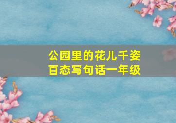 公园里的花儿千姿百态写句话一年级