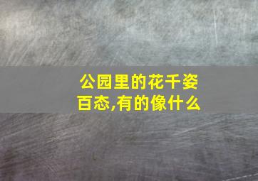 公园里的花千姿百态,有的像什么