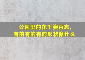 公园里的花千姿百态,有的有的有的形状像什么