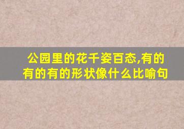 公园里的花千姿百态,有的有的有的形状像什么比喻句