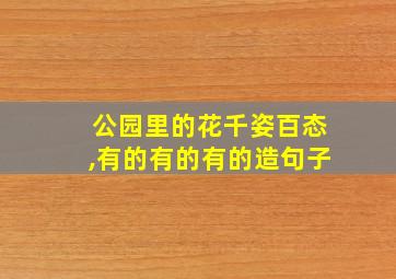 公园里的花千姿百态,有的有的有的造句子