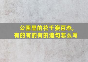 公园里的花千姿百态,有的有的有的造句怎么写