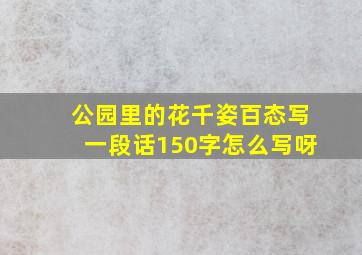 公园里的花千姿百态写一段话150字怎么写呀