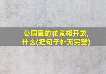 公园里的花竟相开放,什么(把句子补充完整)