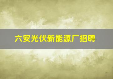 六安光伏新能源厂招聘