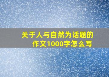 关于人与自然为话题的作文1000字怎么写