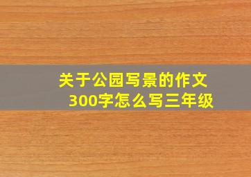 关于公园写景的作文300字怎么写三年级