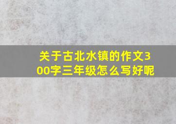 关于古北水镇的作文300字三年级怎么写好呢