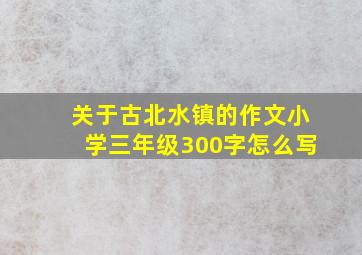 关于古北水镇的作文小学三年级300字怎么写